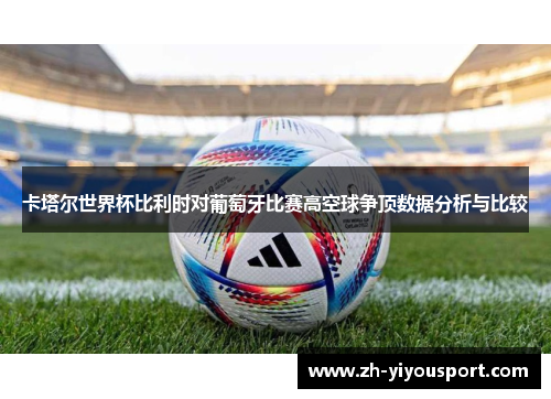 卡塔尔世界杯比利时对葡萄牙比赛高空球争顶数据分析与比较
