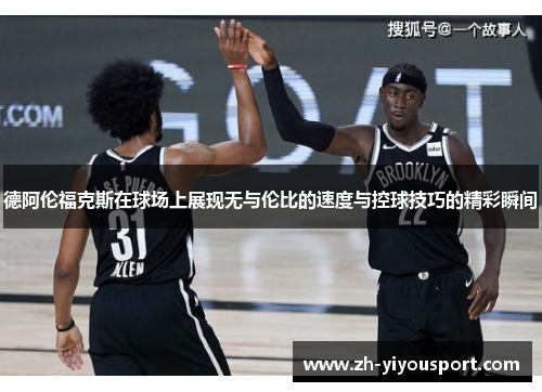 德阿伦福克斯在球场上展现无与伦比的速度与控球技巧的精彩瞬间