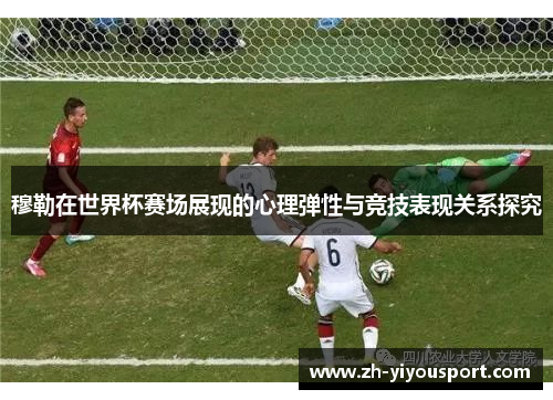 穆勒在世界杯赛场展现的心理弹性与竞技表现关系探究