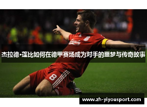 杰拉德·蓬比如何在德甲赛场成为对手的噩梦与传奇故事