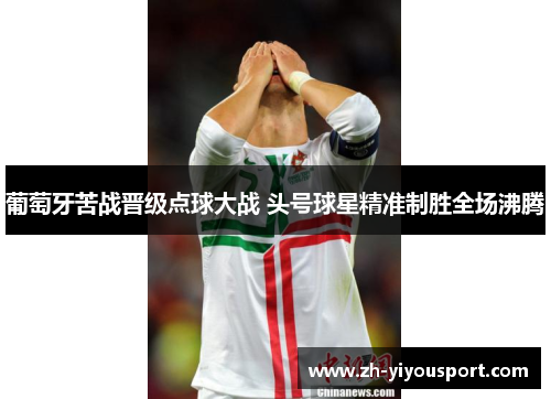 葡萄牙苦战晋级点球大战 头号球星精准制胜全场沸腾