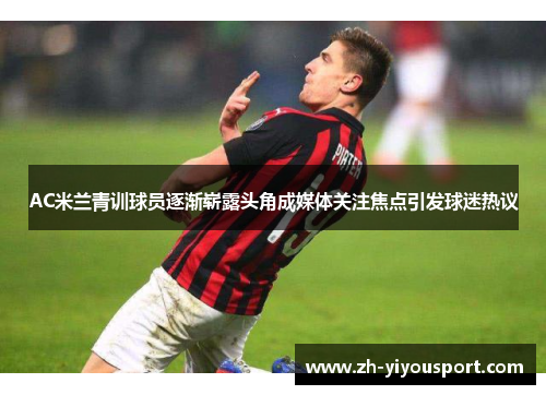 AC米兰青训球员逐渐崭露头角成媒体关注焦点引发球迷热议