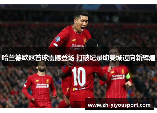 哈兰德欧冠首球震撼登场 打破纪录助曼城迈向新辉煌