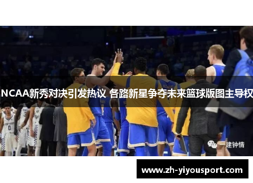 NCAA新秀对决引发热议 各路新星争夺未来篮球版图主导权
