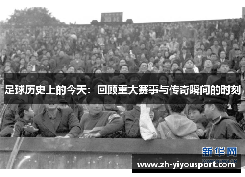 足球历史上的今天：回顾重大赛事与传奇瞬间的时刻