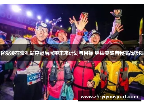 谷爱凌在崇礼站夺冠后展望未来计划与目标 继续突破自我挑战极限