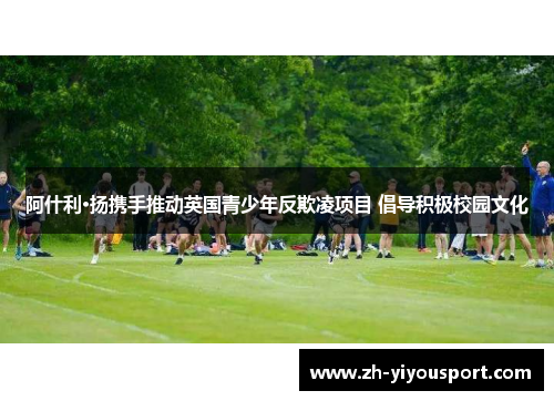 阿什利·扬携手推动英国青少年反欺凌项目 倡导积极校园文化