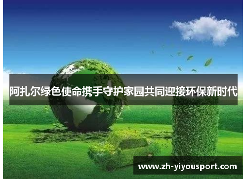 阿扎尔绿色使命携手守护家园共同迎接环保新时代