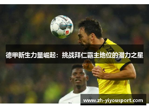 德甲新生力量崛起：挑战拜仁霸主地位的潜力之星