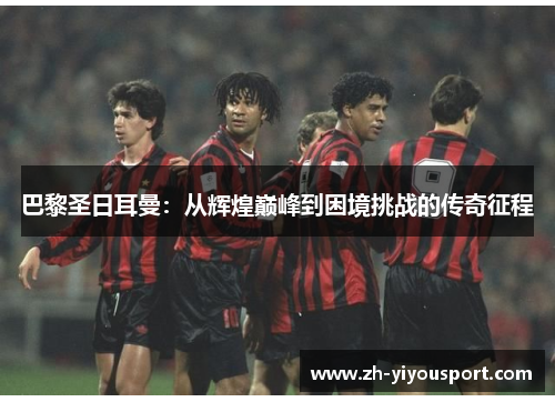 巴黎圣日耳曼：从辉煌巅峰到困境挑战的传奇征程