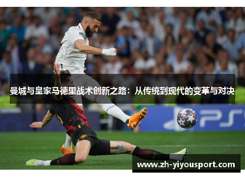 曼城与皇家马德里战术创新之路：从传统到现代的变革与对决