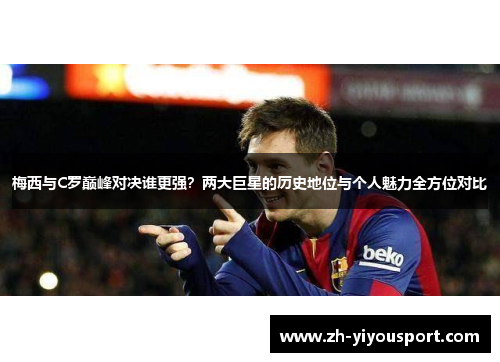 梅西与C罗巅峰对决谁更强？两大巨星的历史地位与个人魅力全方位对比