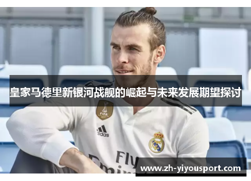 皇家马德里新银河战舰的崛起与未来发展期望探讨