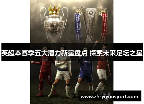 英超本赛季五大潜力新星盘点 探索未来足坛之星