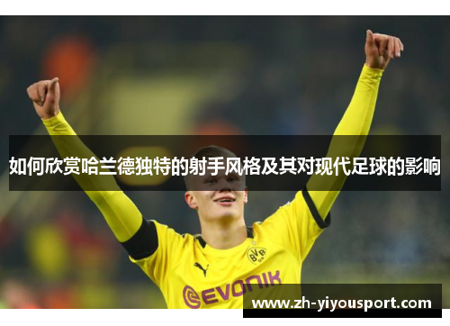 如何欣赏哈兰德独特的射手风格及其对现代足球的影响